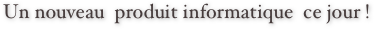 Un nouveau  produit informatique  ce jour !